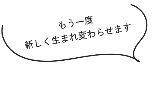 もう一度新しく生まれ変わらせます